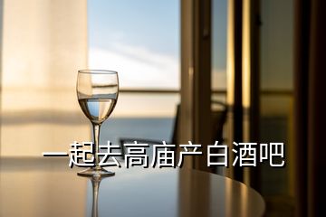 一起去高廟產(chǎn)白酒吧