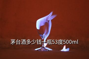 茅臺酒多少錢一瓶53度500ml