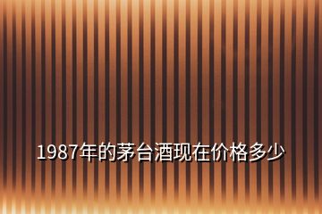 1987年的茅臺(tái)酒現(xiàn)在價(jià)格多少