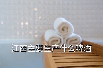 江西主要生產(chǎn)什么啤酒