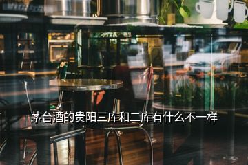 茅臺酒的貴陽三庫和二庫有什么不一樣