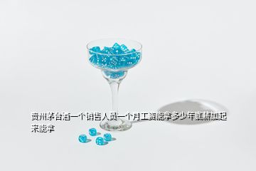 貴州茅臺(tái)酒一個(gè)銷售人員一個(gè)月工資能拿多少年底薪加起來能拿