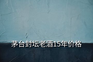 茅臺(tái)封壇老酒15年價(jià)格