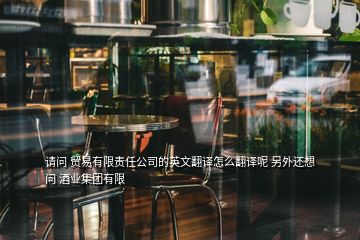 請(qǐng)問(wèn) 貿(mào)易有限責(zé)任公司的英文翻譯怎么翻譯呢 另外還想問(wèn) 酒業(yè)集團(tuán)有限