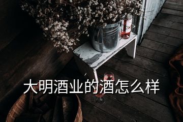 大明酒業(yè)的酒怎么樣