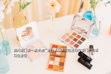 請(qǐng)問廈門第一家啤酒廠是什么品牌現(xiàn)在還有在廈門嗎如果有在是在