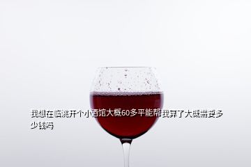 我想在臨洮開個小酒館大概60多平能幫我算了大概需要多少錢嗎