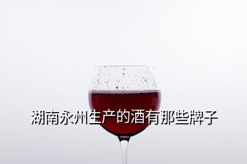 湖南永州生產(chǎn)的酒有那些牌子