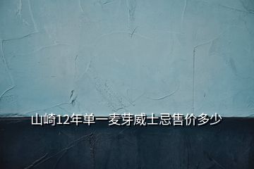 山崎12年單一麥芽威士忌售價(jià)多少