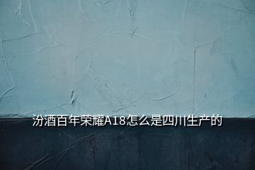 汾酒百年榮耀A18怎么是四川生產(chǎn)的