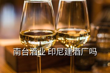 南臺酒業(yè) 印尼建酒廠嗎