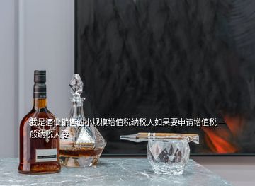 我是酒業(yè)銷售的小規(guī)模增值稅納稅人如果要申請(qǐng)?jiān)鲋刀愐话慵{稅人要