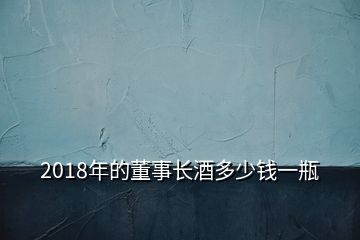 2018年的董事長(zhǎng)酒多少錢一瓶