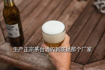 生產(chǎn)正宗茅臺(tái)酒的到底是那個(gè)廠家