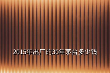 2015年出廠的30年茅臺多少錢