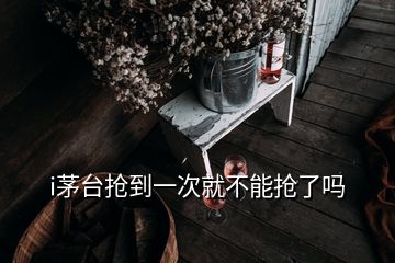 i茅臺搶到一次就不能搶了嗎