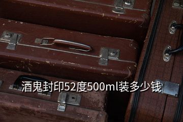 酒鬼封印52度500ml裝多少錢