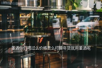 董酒你們喝過么價(jià)格貴么打算年貨就用董酒呢