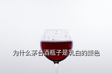 為什么茅臺酒瓶子是乳白的顏色