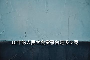 10年的人民大會堂茅臺是多少克