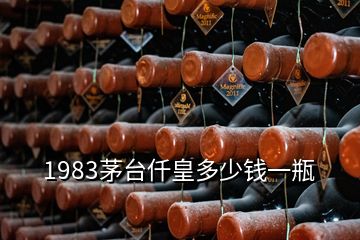 1983茅臺仟皇多少錢一瓶