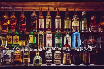 茅臺渡醬香型酒 53度500ml6瓶一箱多少錢