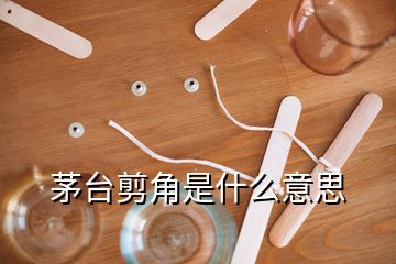 茅臺剪角是什么意思