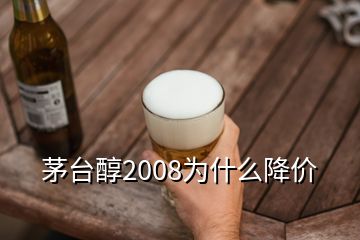 茅臺(tái)醇2008為什么降價(jià)