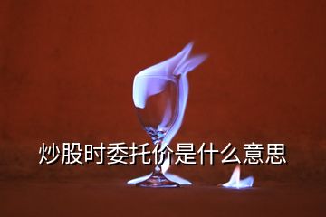 炒股時(shí)委托價(jià)是什么意思