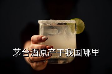 茅臺酒原產于我國哪里