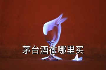 茅臺(tái)酒在哪里買