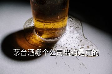 茅臺酒哪個公司出的是真的