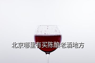 北京哪里有買陳釀老酒地方