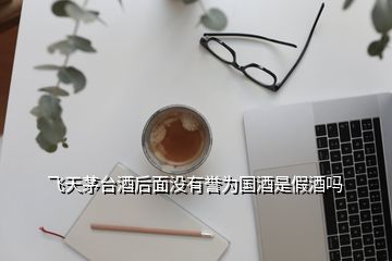 飛天茅臺(tái)酒后面沒有譽(yù)為國酒是假酒嗎