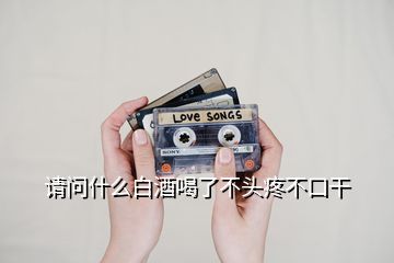 請(qǐng)問(wèn)什么白酒喝了不頭疼不口干