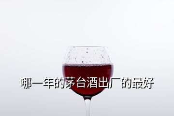 哪一年的茅臺(tái)酒出廠的最好