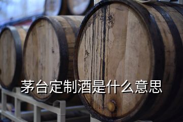 茅臺(tái)定制酒是什么意思