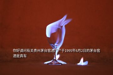 你好請(qǐng)問(wèn)有關(guān)貴州茅臺(tái)窖酒廠產(chǎn)于1995年6月2日的茅臺(tái)窖酒是真有