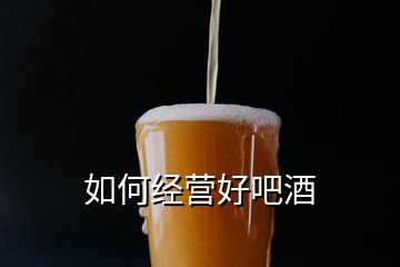 如何經(jīng)營(yíng)好吧酒