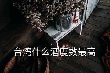 臺(tái)灣什么酒度數(shù)最高