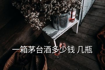 一箱茅臺酒多少錢 幾瓶