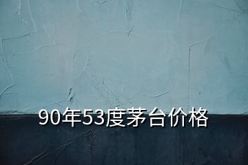 90年53度茅臺(tái)價(jià)格