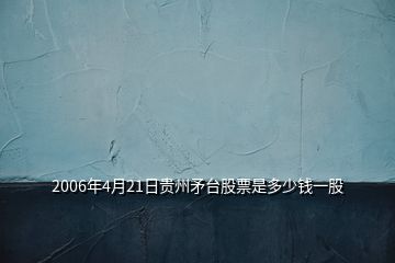 2006年4月21日貴州矛臺(tái)股票是多少錢一股