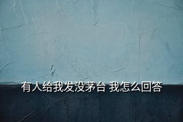 有人給我發(fā)沒(méi)茅臺(tái) 我怎么回答