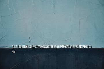 針對貴州茅臺格力電器云南白藥三只股票進行基本方面分析