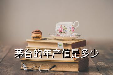 茅臺(tái)的年產(chǎn)值是多少