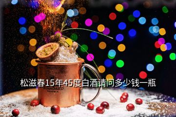 松滋春15年45度白酒請(qǐng)問(wèn)多少錢一瓶