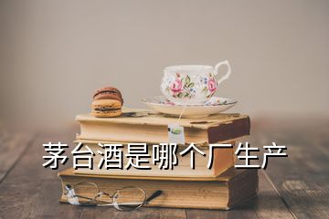 茅臺酒是哪個(gè)廠生產(chǎn)