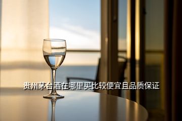 貴州茅臺(tái)酒在哪里買比較便宜且品質(zhì)保證