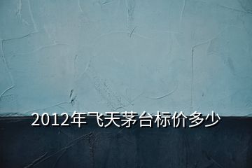 2012年飛天茅臺標(biāo)價(jià)多少